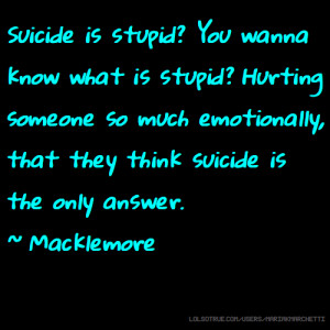 ... emotionally, that they think suicide is the only answer. ~ Macklemore