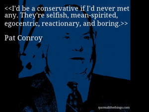 Pat Conroy - quote-I’d be a conservative if I’d never met any ...