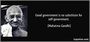 Good government is no substitute for self-government. - Mahatma Gandhi