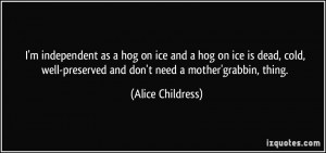 independent as a hog on ice and a hog on ice is dead, cold, well ...