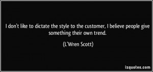 don't like to dictate the style to the customer, I believe people ...