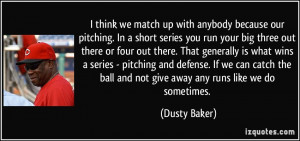 ... ball and not give away any runs like we do sometimes. - Dusty Baker