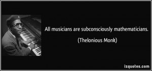 All musicians are subconsciously mathematicians. - Thelonious Monk