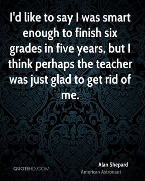 Alan Shepard - I'd like to say I was smart enough to finish six grades ...
