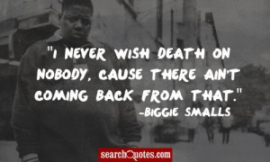 never wish death on nobody, cause there ain't coming back from that.