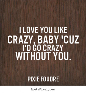 Love quotes - I love you like crazy, baby 'cuz i'd go crazy..