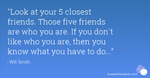 Look at your 5 closest friends. Those five friends are who you are. If ...