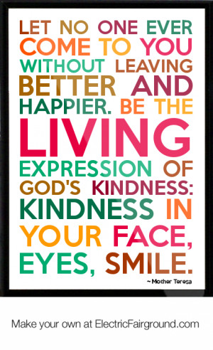Let no one ever come to you without leaving better and happier.