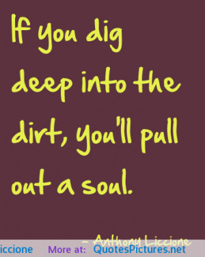 If you dig deep into the dirt, you’ll pull out a soul. -Anthony ...