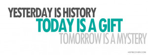 Yesterday is history,Today is a gift,Tomorrow is a mistery, facebook ...