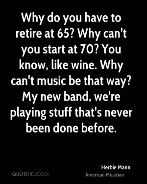 Why do you have to retire at 65? Why can't you start at 70? You know ...