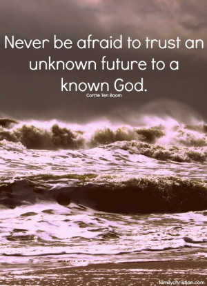 ... afraid to trust an unknown future to a known God.” Corrie Ten Boom