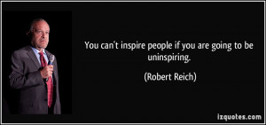 ... inspire people if you are going to be uninspiring. - Robert Reich