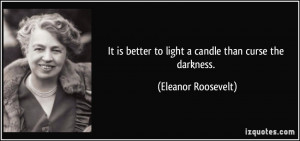 ... better to light a candle than curse the darkness. - Eleanor Roosevelt