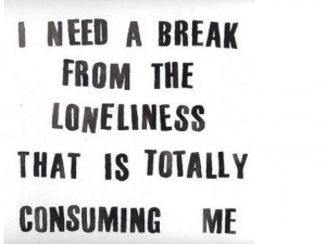 need a break from the loneliness that is totally consuming me.