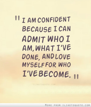 am confident because I can admit who I am, what I've done, and love ...