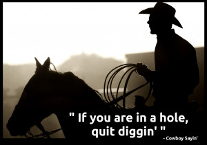 Cowboy Wisdom ” If you are in a hole, stop digging”