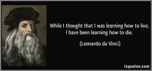 While I thought that I was learning how to live, I have been learning ...