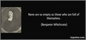 ... are so empty as those who are full of themselves. - Benjamin Whichcote
