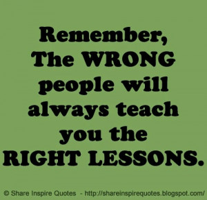 Remember, The WRONG people will always teach you the RIGHT LESSONS ...