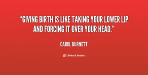 Giving birth is like taking your lower lip and forcing it over your ...