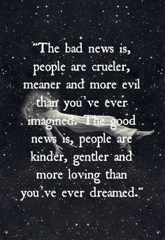 the bad news is, people are crueler, meaning and more evil than you ...