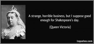 ... , but I suppose good enough for Shakespeare's day. - Queen Victoria