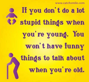 Do Alot Stupid Things When You Are Young - You Wont Have Funny Things ...