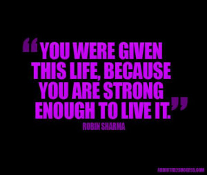 you were given this life, because you are strong enough to live it.
