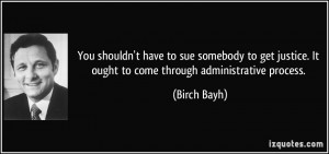 ... justice. It ought to come through administrative process. - Birch Bayh