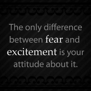 The only difference between fear and excitement is your attitude about ...
