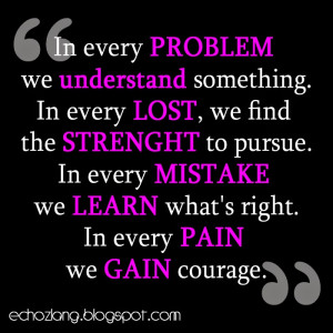 In every mistake we learn whats right. In every pain we gain courage.