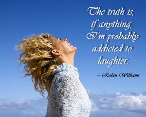 The truth is, if anything, I'm probably addicted to laughter.