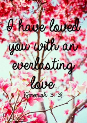have loved you with an everlasting love. ~ Jeremiah 31:3