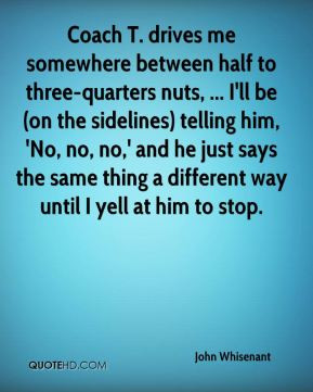 John Whisenant - Coach T. drives me somewhere between half to three ...