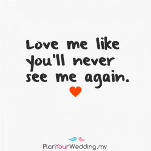 Love me like you'll never see me again.