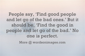 People say, find good people and let go of the bad ones.but it should ...