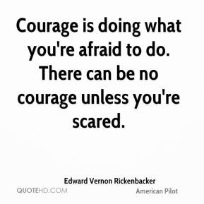 Edward Vernon Rickenbacker - Courage is doing what you're afraid to do ...