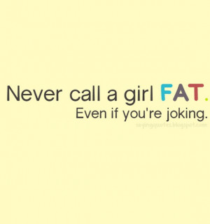 never call a girl fat even if you are joking
