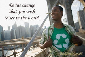 Be the change you wish to see in the world.