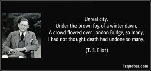 ... , so many, I had not thought death had undone so many. - T. S. Eliot