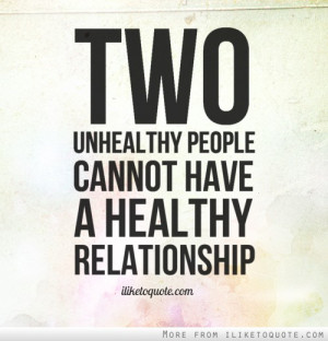 Two unhealthy people cannot have a healthy relationship.