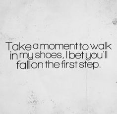 Take a moment to walk in my shoes, I bet you'll fall on the first step ...