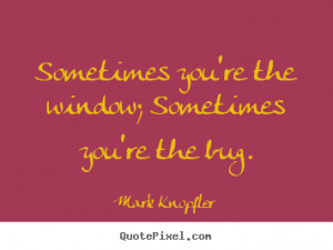 ... you're the window; sometimes you're.. Mark Knopfler best life quote