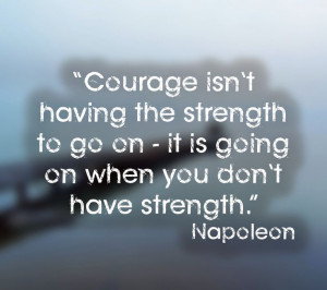 Courage isn't having the strength to go on - it is going on when you ...