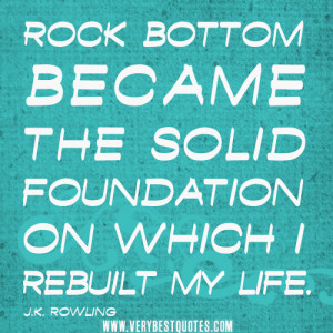 Rock bottom became the solid foundation on which I rebuilt my life ...