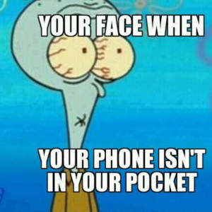 Your Face When Your Phone Isn’t In Your Pockets