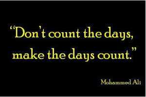 Don’t count the days, make the days count – Mohammed Ali