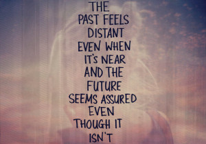 The past feels distant even when it's near and the future seems ...