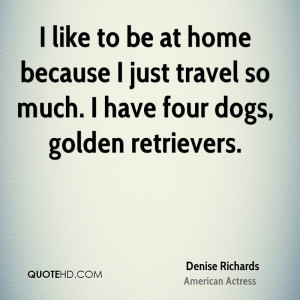 like to be at home because I just travel so much. I have four dogs ...